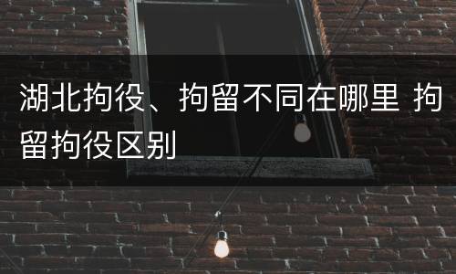 湖北拘役、拘留不同在哪里 拘留拘役区别