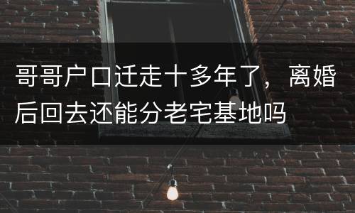 哥哥户口迁走十多年了，离婚后回去还能分老宅基地吗