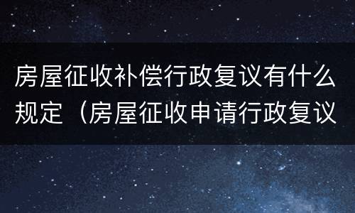 房屋征收补偿行政复议有什么规定（房屋征收申请行政复议怎么个复议法）