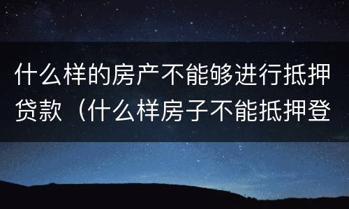 什么样的房产不能够进行抵押贷款（什么样房子不能抵押登记）