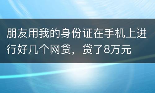 朋友用我的身份证在手机上进行好几个网贷，贷了8万元