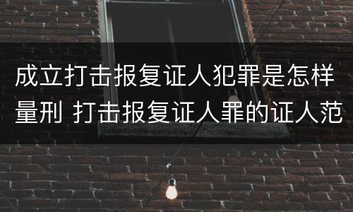 成立打击报复证人犯罪是怎样量刑 打击报复证人罪的证人范围