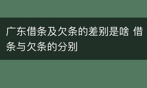 广东借条及欠条的差别是啥 借条与欠条的分别