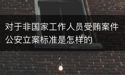 对于非国家工作人员受贿案件公安立案标准是怎样的