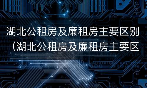 湖北公租房及廉租房主要区别（湖北公租房及廉租房主要区别在哪）