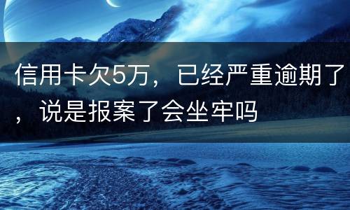 信用卡欠5万，已经严重逾期了，说是报案了会坐牢吗