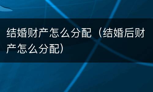 结婚财产怎么分配（结婚后财产怎么分配）