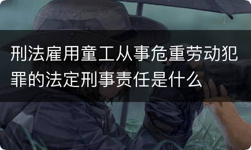 刑法雇用童工从事危重劳动犯罪的法定刑事责任是什么