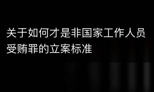 关于如何才是非国家工作人员受贿罪的立案标准