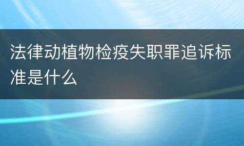 法律动植物检疫失职罪追诉标准是什么