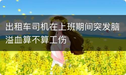 出租车司机在上班期间突发脑溢血算不算工伤