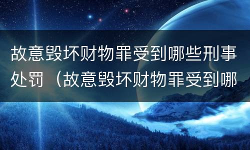 故意毁坏财物罪受到哪些刑事处罚（故意毁坏财物罪受到哪些刑事处罚）