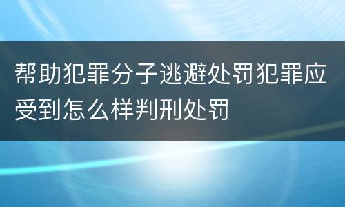 帮助犯罪分子逃避处罚犯罪应受到怎么样判刑处罚