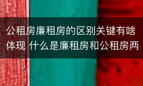 公租房廉租房的区别关键有啥体现 什么是廉租房和公租房两个有什么特点