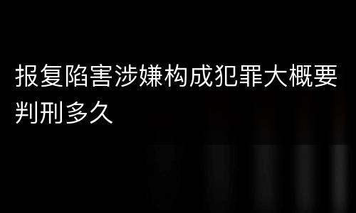 报复陷害涉嫌构成犯罪大概要判刑多久