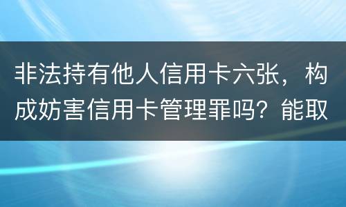 非法持有他人信用卡六张，构成妨害信用卡管理罪吗？能取保吗