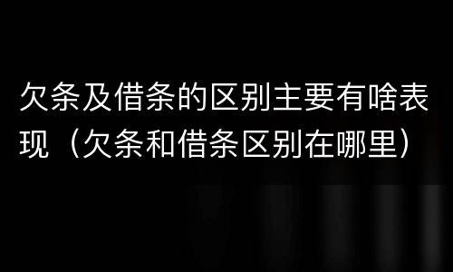 欠条及借条的区别主要有啥表现（欠条和借条区别在哪里）