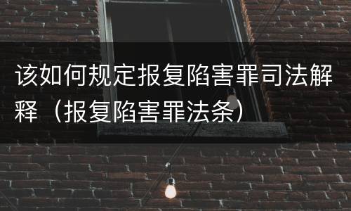 该如何规定报复陷害罪司法解释（报复陷害罪法条）