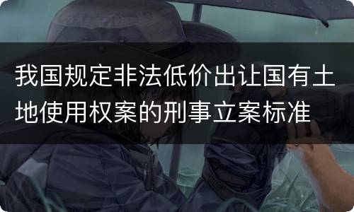 我国规定非法低价出让国有土地使用权案的刑事立案标准