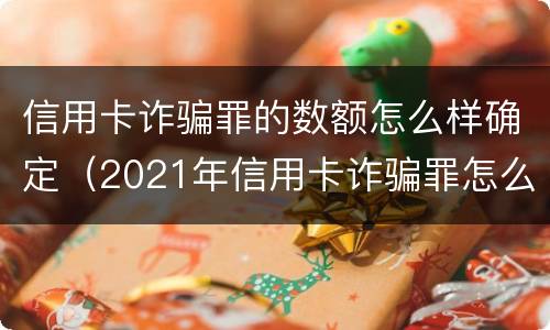 信用卡诈骗罪的数额怎么样确定（2021年信用卡诈骗罪怎么认定）