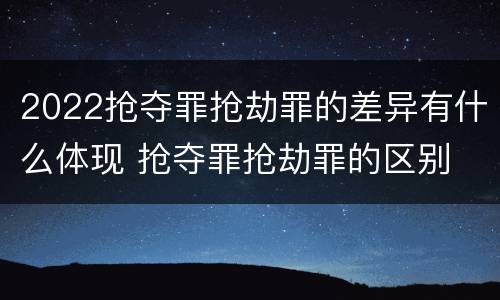 2022抢夺罪抢劫罪的差异有什么体现 抢夺罪抢劫罪的区别