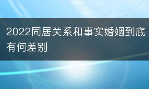 2022同居关系和事实婚姻到底有何差别