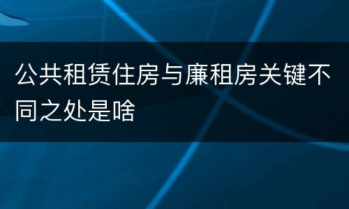 公共租赁住房与廉租房关键不同之处是啥