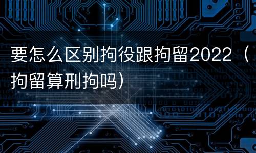 要怎么区别拘役跟拘留2022（拘留算刑拘吗）