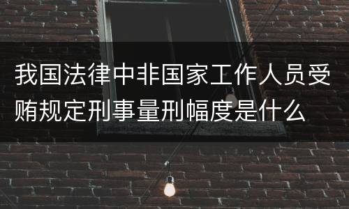 我国法律中非国家工作人员受贿规定刑事量刑幅度是什么