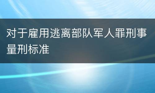 对于雇用逃离部队军人罪刑事量刑标准