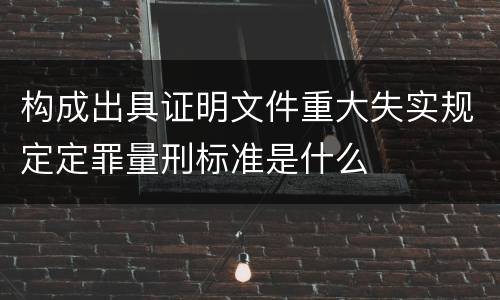 构成出具证明文件重大失实规定定罪量刑标准是什么