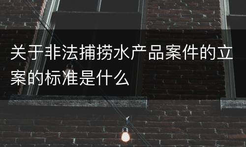 关于非法捕捞水产品案件的立案的标准是什么