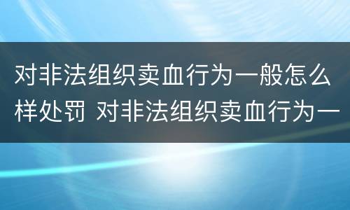 对非法组织卖血行为一般怎么样处罚 对非法组织卖血行为一般怎么样处罚呢