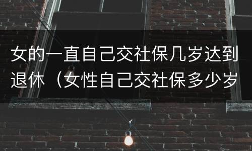 女的一直自己交社保几岁达到退休（女性自己交社保多少岁可以领社保）