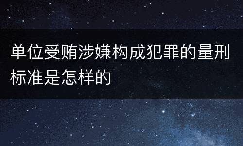 单位受贿涉嫌构成犯罪的量刑标准是怎样的