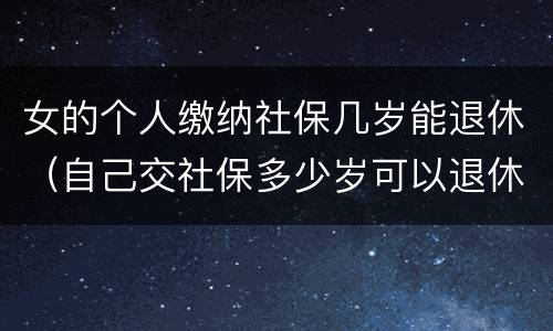 女的个人缴纳社保几岁能退休（自己交社保多少岁可以退休,女）