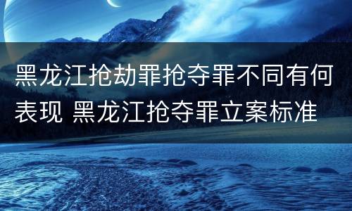 黑龙江抢劫罪抢夺罪不同有何表现 黑龙江抢夺罪立案标准