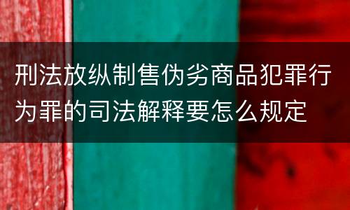 刑法放纵制售伪劣商品犯罪行为罪的司法解释要怎么规定