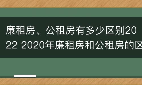 廉租房、公租房有多少区别2022 2020年廉租房和公租房的区别