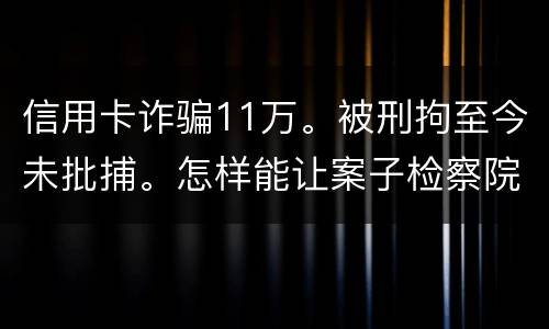 信用卡诈骗11万。被刑拘至今未批捕。怎样能让案子检察院就结了。不用再等法院宣判