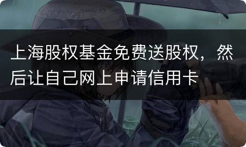 上海股权基金免费送股权，然后让自己网上申请信用卡