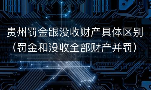 贵州罚金跟没收财产具体区别（罚金和没收全部财产并罚）