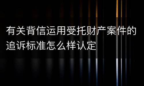 有关背信运用受托财产案件的追诉标准怎么样认定