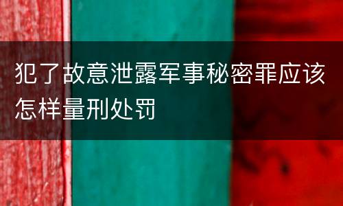 犯了故意泄露军事秘密罪应该怎样量刑处罚