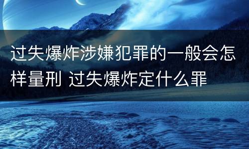 过失爆炸涉嫌犯罪的一般会怎样量刑 过失爆炸定什么罪