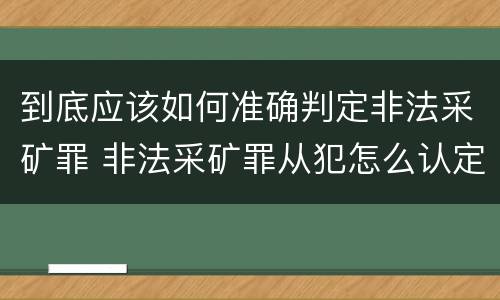 到底应该如何准确判定非法采矿罪 非法采矿罪从犯怎么认定