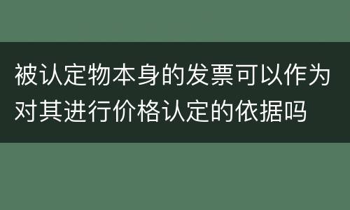 被认定物本身的发票可以作为对其进行价格认定的依据吗