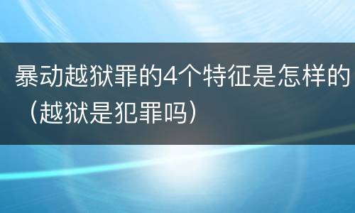 暴动越狱罪的4个特征是怎样的（越狱是犯罪吗）