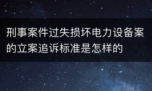 刑事案件过失损坏电力设备案的立案追诉标准是怎样的