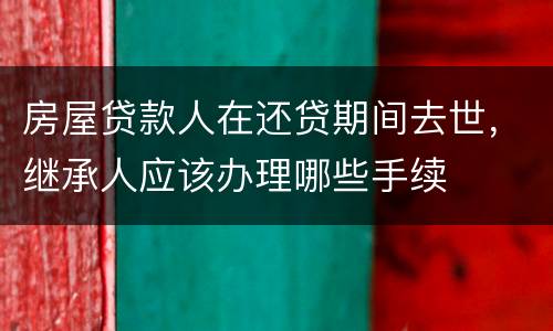 房屋贷款人在还贷期间去世，继承人应该办理哪些手续